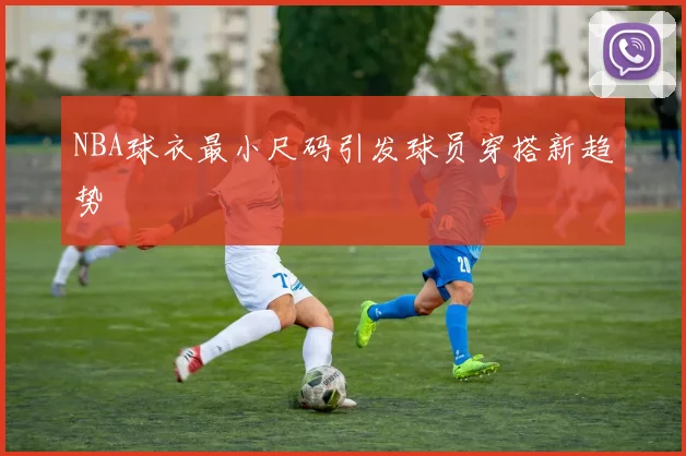 NBA球衣最小尺码引发球员穿搭新趋势