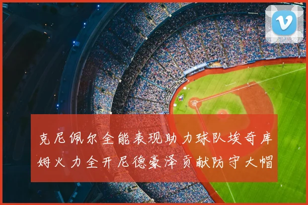 克尼佩尔全能表现助力球队埃奇库姆火力全开尼德豪泽贡献防守大帽
