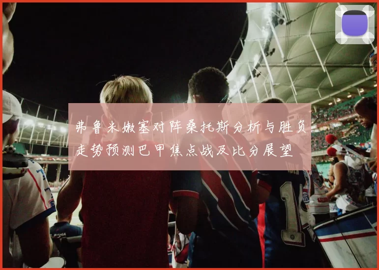 弗鲁米嫩塞对阵桑托斯分析与胜负走势预测巴甲焦点战及比分展望