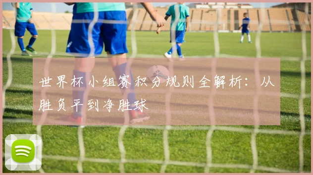 世界杯小组赛积分规则全解析：从胜负平到净胜球