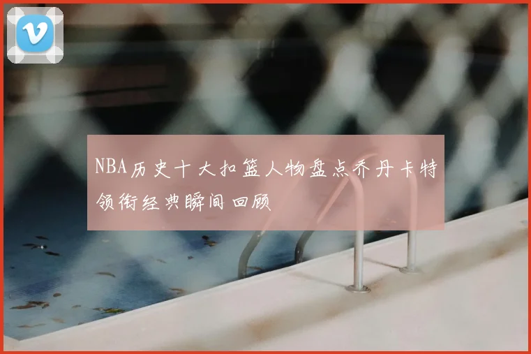 NBA历史十大扣篮人物盘点乔丹卡特领衔经典瞬间回顾