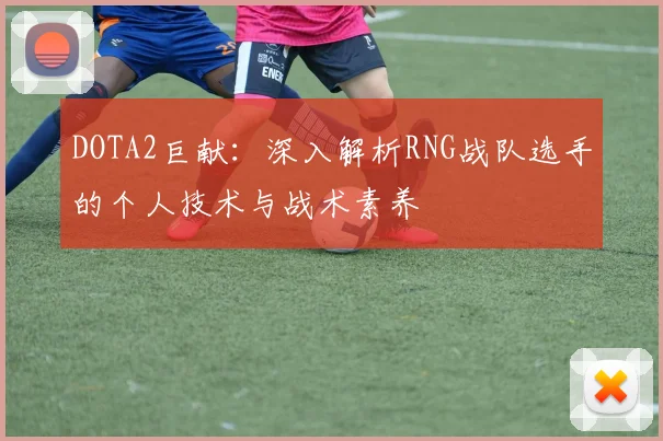 DOTA2巨献：深入解析RNG战队选手的个人技术与战术素养