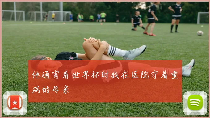 他通宵看世界杯时我在医院守着重病的母亲