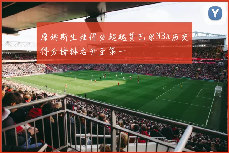 詹姆斯生涯得分超越贾巴尔NBA历史得分榜排名升至第一