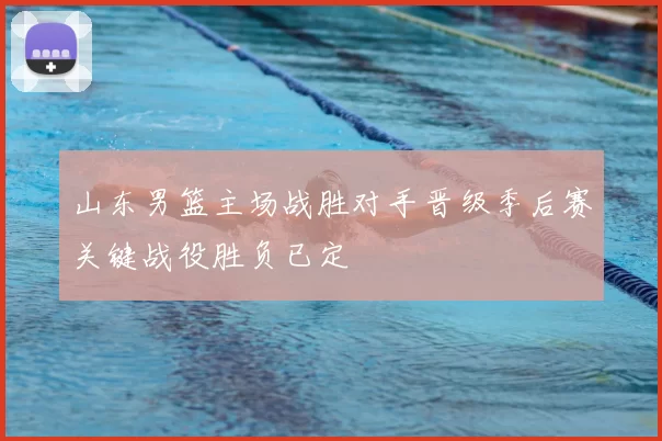 山东男篮主场战胜对手晋级季后赛关键战役胜负已定