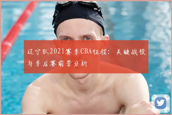 辽宁队2021赛季CBA征程:关键战役与季后赛前景分析