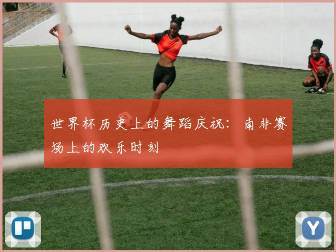 世界杯历史上的舞蹈庆祝:南非赛场上的欢乐时刻
