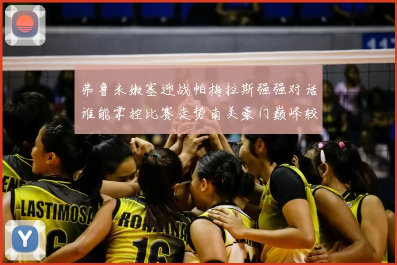 弗鲁米嫩塞迎战帕梅拉斯强强对话谁能掌控比赛走势南美豪门巅峰较量引发关注