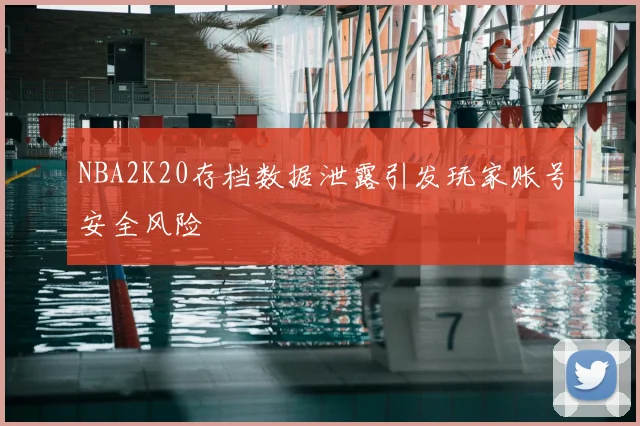 NBA2K20存档数据泄露引发玩家账号安全风险