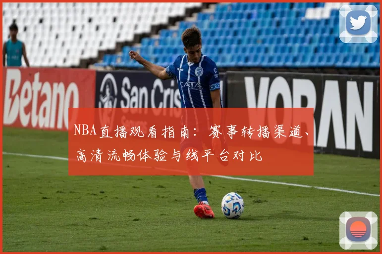 NBA直播观看指南:赛事转播渠道、高清流畅体验与线平台对比