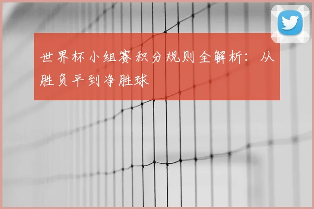 世界杯小组赛积分规则全解析:从胜负平到净胜球