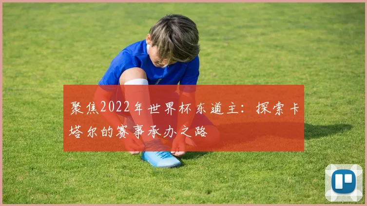 聚焦2022年世界杯东道主：探索卡塔尔的赛事承办之路