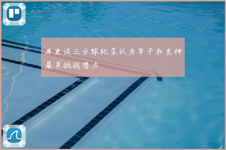 库里谈三分球纪录认为华子和克神最具挑战潜力