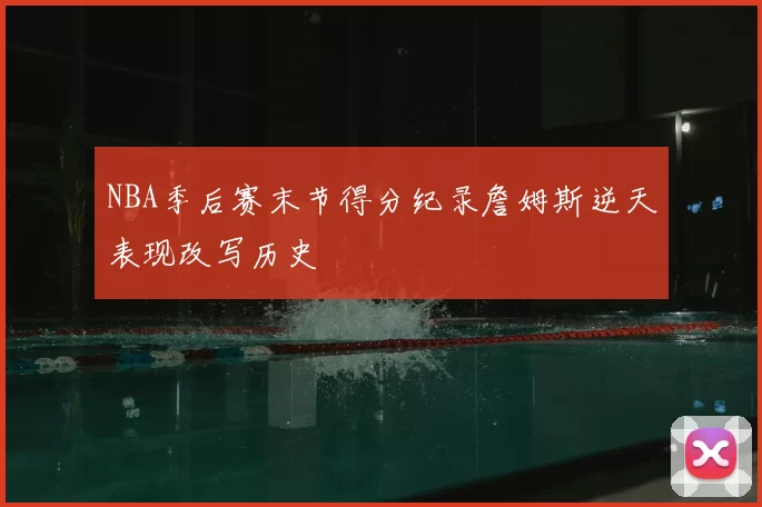 NBA季后赛末节得分纪录詹姆斯逆天表现改写历史