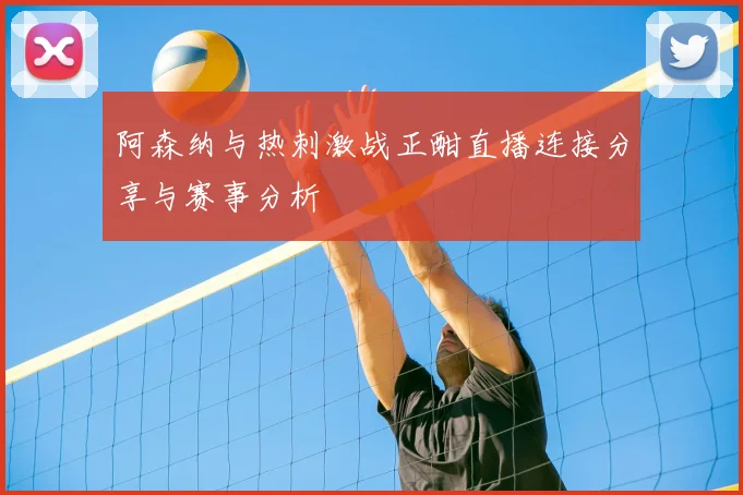 阿森纳与热刺激战正酣直播连接分享与赛事分析