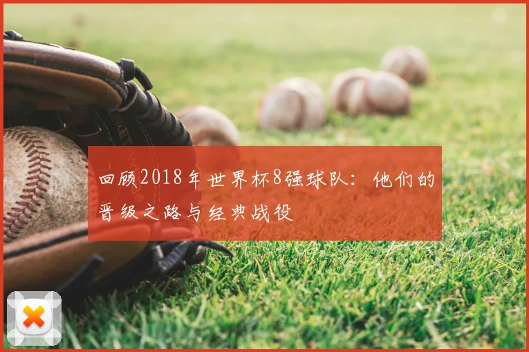 回顾2018年世界杯8强球队：他们的晋级之路与经典战役