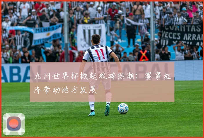 九州世界杯掀起旅游热潮：赛事经济带动地方发展