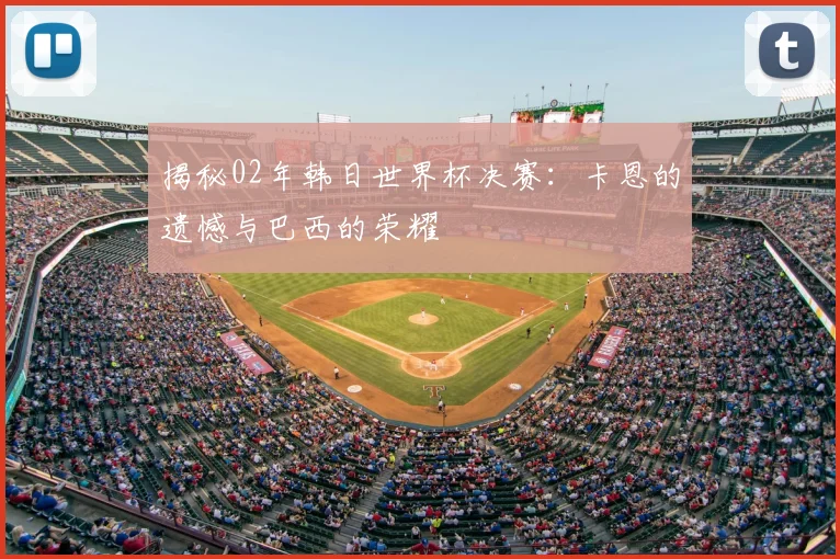 揭秘02年韩日世界杯决赛：卡恩的遗憾与巴西的荣耀
