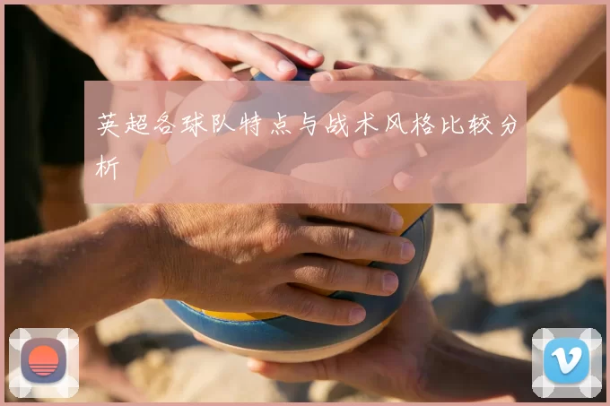 英超各球队特点与战术风格比较分析