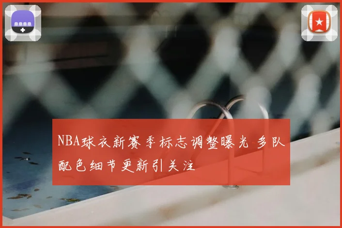 NBA球衣新赛季标志调整曝光 多队配色细节更新引关注