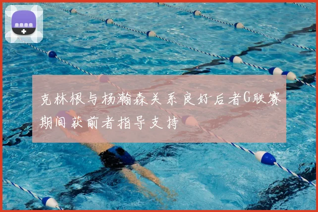 克林根与杨瀚森关系良好后者G联赛期间获前者指导支持