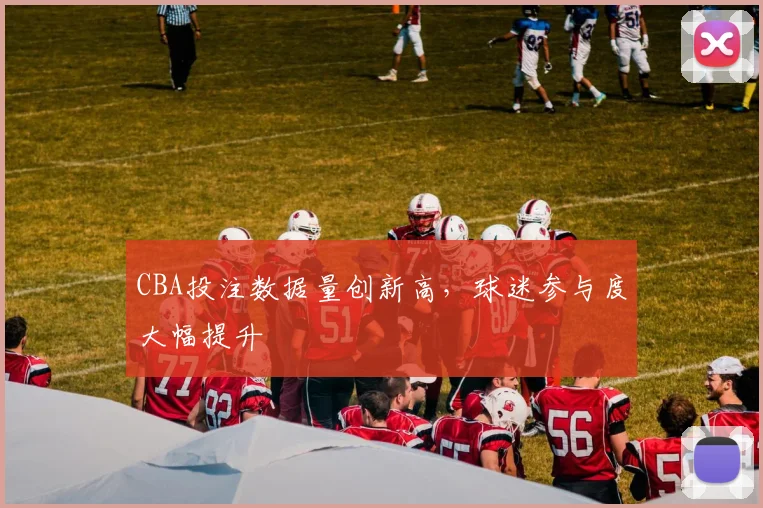 CBA投注数据量创新高,球迷参与度大幅提升