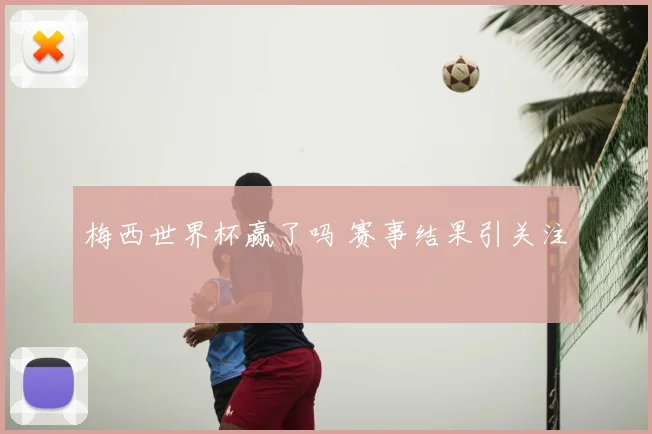 梅西世界杯赢了吗 赛事结果引关注