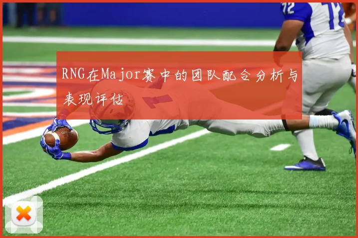 RNG在Major赛中的团队配合分析与表现评估
