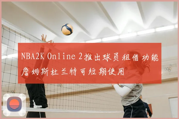 NBA2K Online 2推出球员租借功能詹姆斯杜兰特可短期使用