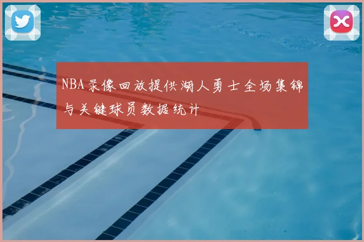 NBA录像回放提供湖人勇士全场集锦与关键球员数据统计