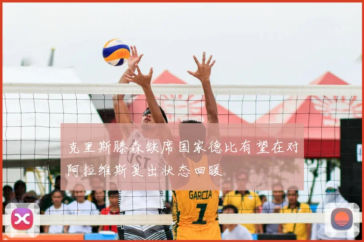克里斯滕森缺席国家德比有望在对阿拉维斯复出状态回暖