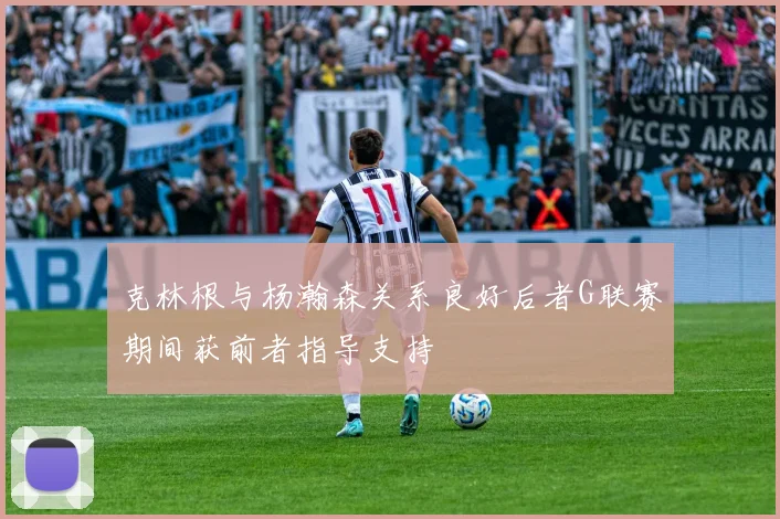 克林根与杨瀚森关系良好后者G联赛期间获前者指导支持