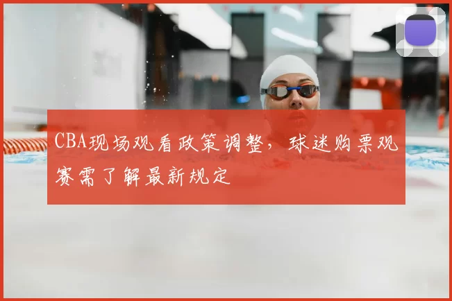 CBA现场观看政策调整，球迷购票观赛需了解最新规定