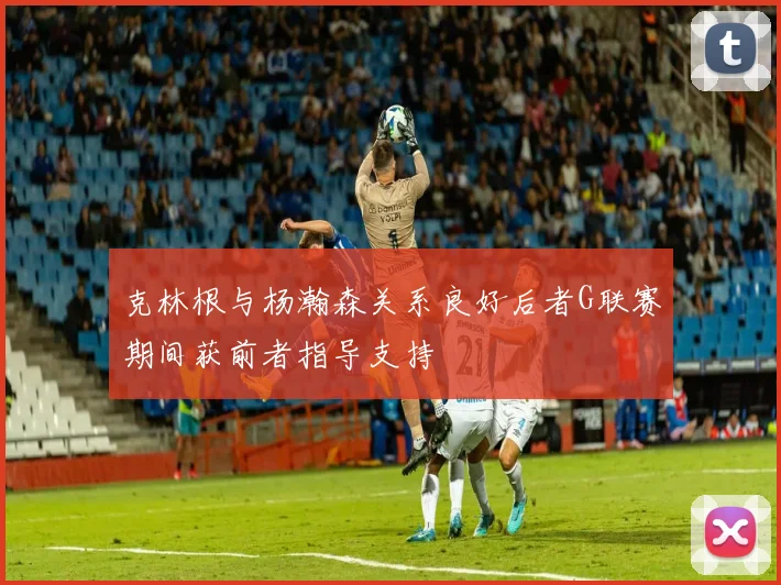 克林根与杨瀚森关系良好后者G联赛期间获前者指导支持