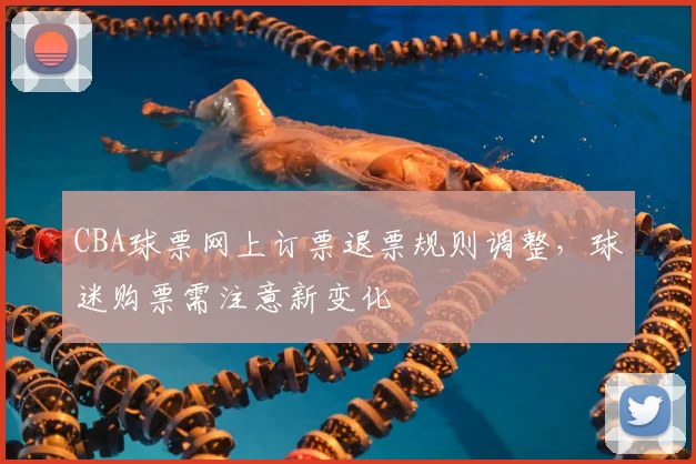 CBA球票网上订票退票规则调整，球迷购票需注意新变化