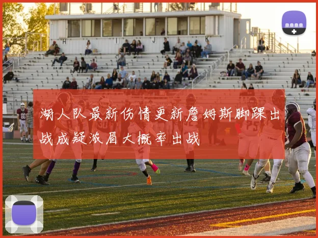 湖人队最新伤情更新詹姆斯脚踝出战成疑浓眉大概率出战