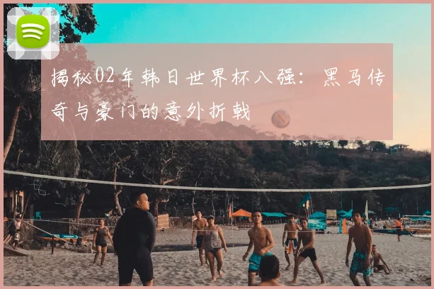 揭秘02年韩日世界杯八强：黑马传奇与豪门的意外折戟