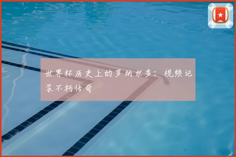 世界杯历史上的罗纳尔多:视频记录不朽传奇