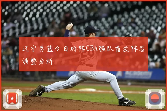 辽宁男篮今日对阵CBA强队首发阵容调整分析