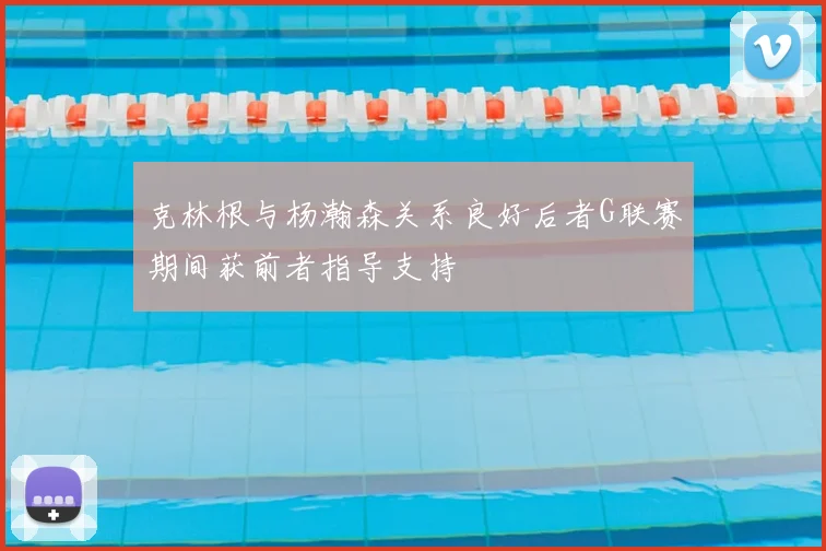 克林根与杨瀚森关系良好后者G联赛期间获前者指导支持