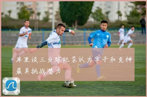 库里谈三分球纪录认为华子和克神最具挑战潜力