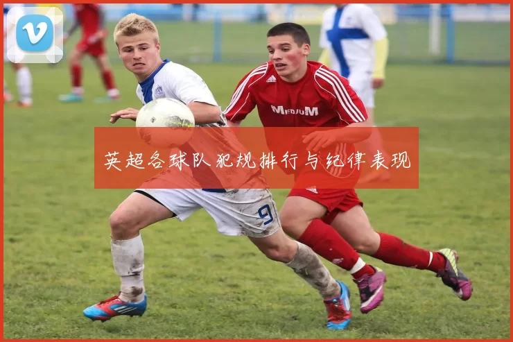 英超各球队犯规排行与纪律表现