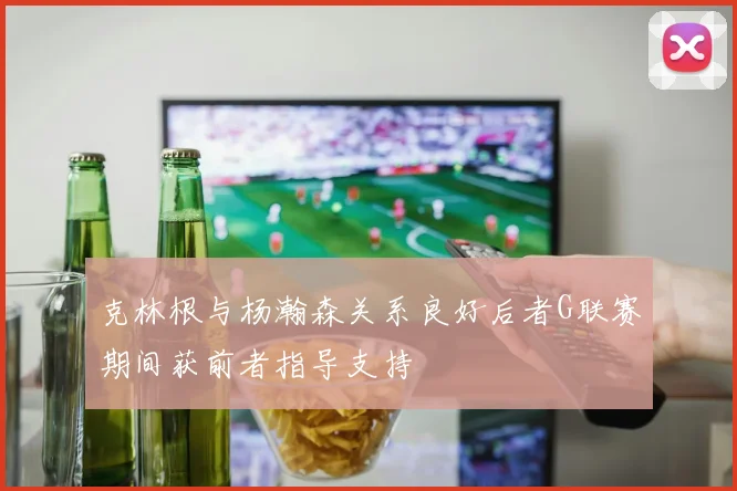 克林根与杨瀚森关系良好后者G联赛期间获前者指导支持