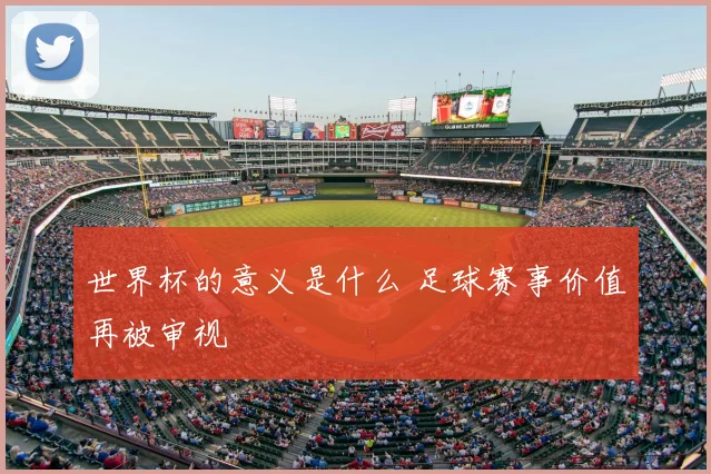 世界杯的意义是什么 足球赛事价值再被审视