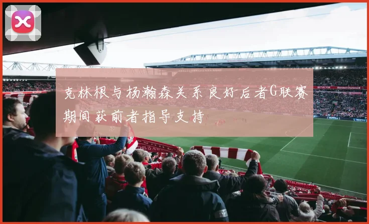 克林根与杨瀚森关系良好后者G联赛期间获前者指导支持