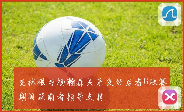 克林根与杨瀚森关系良好后者G联赛期间获前者指导支持