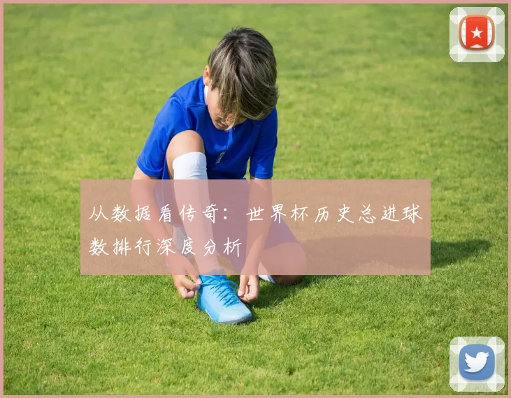 从数据看传奇：世界杯历史总进球数排行深度分析