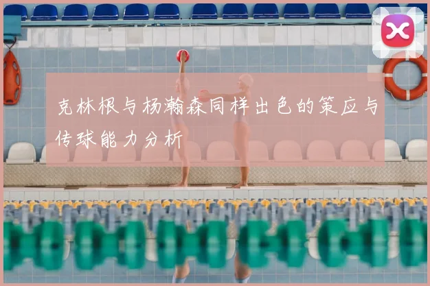 克林根与杨瀚森同样出色的策应与传球能力分析