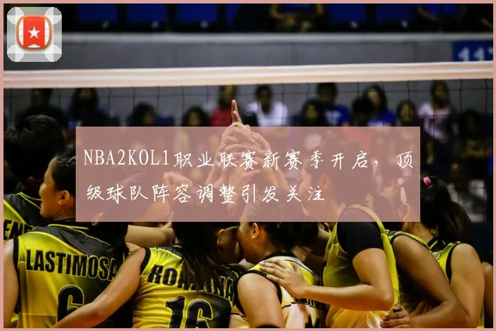 NBA2KOL1职业联赛新赛季开启，顶级球队阵容调整引发关注