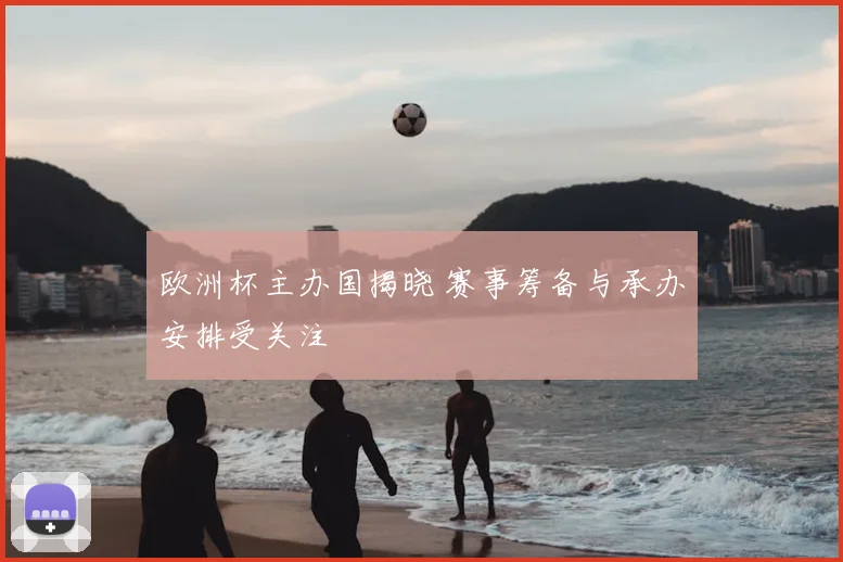 欧洲杯主办国揭晓 赛事筹备与承办安排受关注
